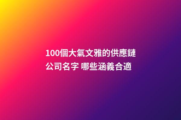 100個大氣文雅的供應鏈公司名字 哪些涵義合適